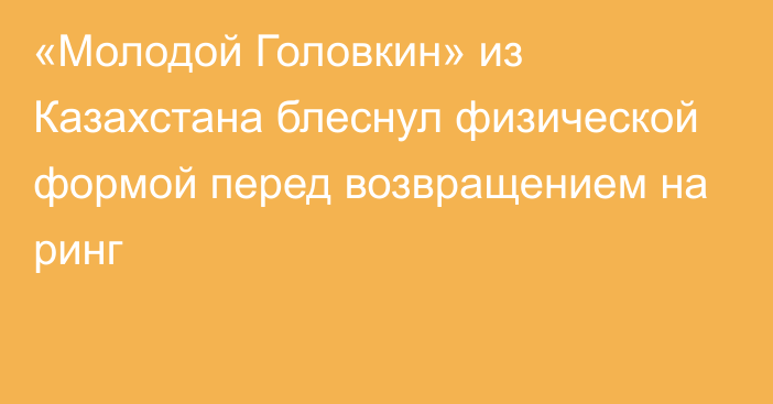 «Молодой Головкин» из Казахстана блеснул физической формой перед возвращением на ринг