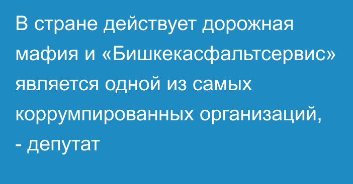 В стране действует дорожная мафия и «Бишкекасфальтсервис» является одной из самых коррумпированных организаций, - депутат