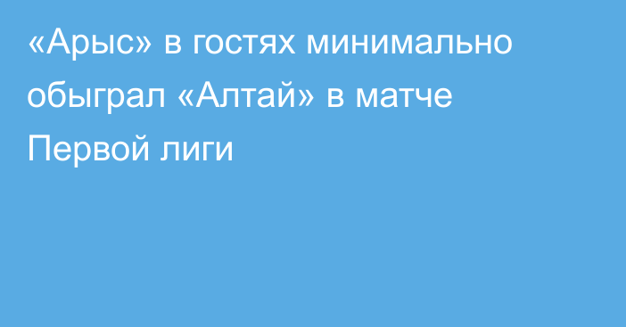 «Арыс» в гостях минимально обыграл «Алтай» в матче Первой лиги