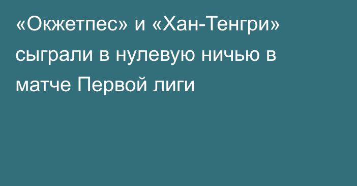 «Окжетпес» и «Хан-Тенгри» сыграли в нулевую ничью в матче Первой лиги