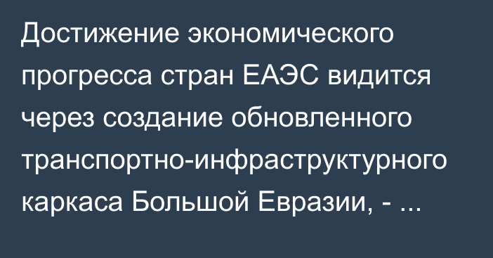 Достижение экономического прогресса стран ЕАЭС видится через создание обновленного транспортно-инфраструктурного каркаса Большой Евразии, - А.Кожошев