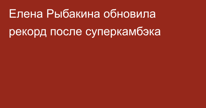 Елена Рыбакина обновила рекорд после суперкамбэка