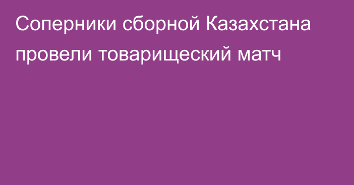 Соперники сборной Казахстана провели товарищеский матч