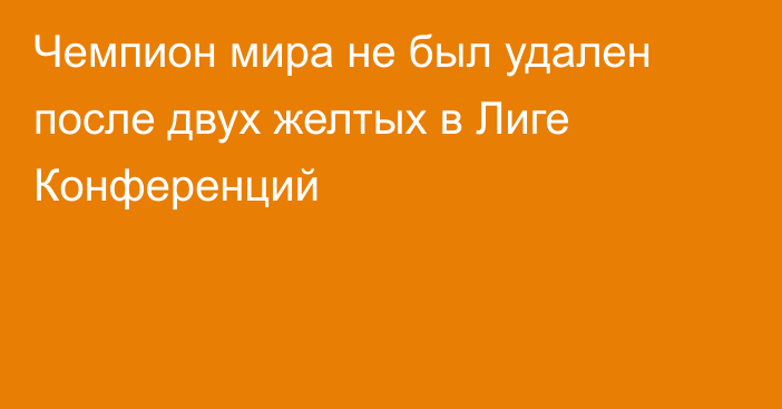 Чемпион мира не был удален после двух желтых в Лиге Конференций