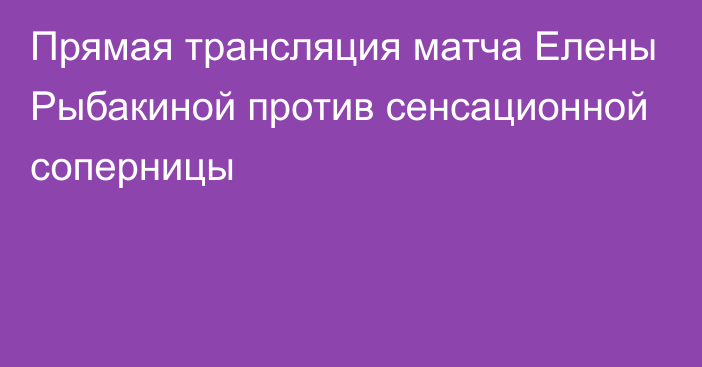 Прямая трансляция матча Елены Рыбакиной против сенсационной соперницы