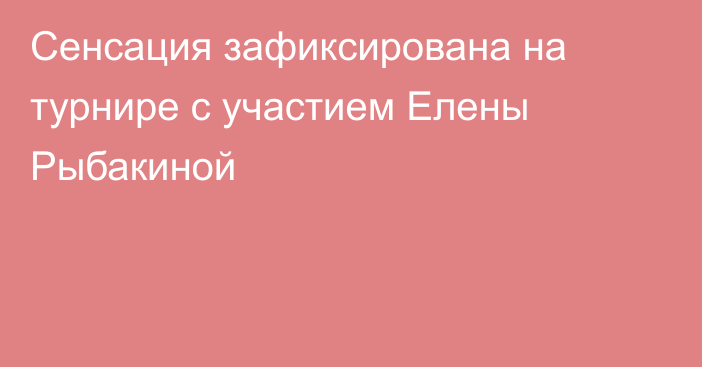 Сенсация зафиксирована на турнире с участием Елены Рыбакиной