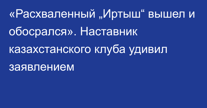 «Расхваленный „Иртыш“ вышел и обосрался». Наставник казахстанского клуба удивил заявлением