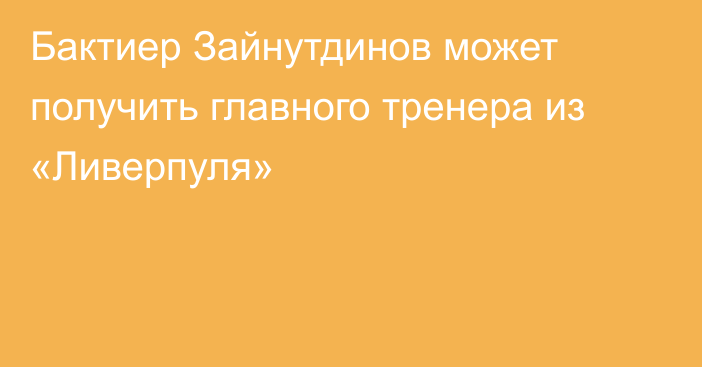 Бактиер Зайнутдинов может получить главного тренера из «Ливерпуля»