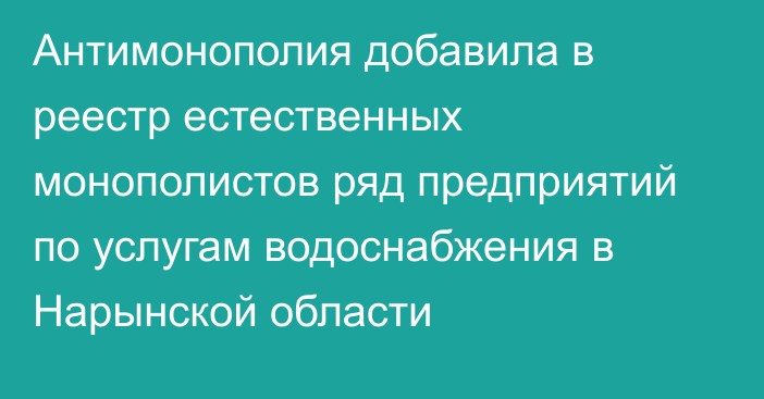 Антимонополия добавила в реестр естественных монополистов ряд  предприятий по услугам водоснабжения  в Нарынской области