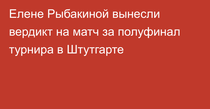 Елене Рыбакиной вынесли вердикт на матч за полуфинал турнира в Штутгарте