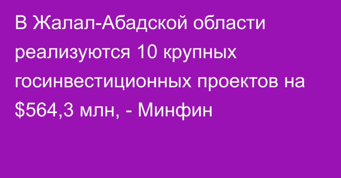 В Жалал-Абадской области реализуются 10 крупных госинвестиционных проектов на $564,3 млн, - Минфин