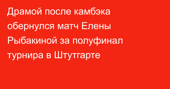 Драмой после камбэка обернулся матч Елены Рыбакиной за полуфинал турнира в Штутгарте