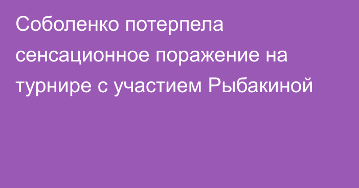 Соболенко потерпела сенсационное поражение на турнире с участием Рыбакиной