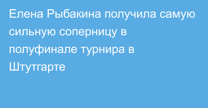 Елена Рыбакина получила самую сильную соперницу в полуфинале турнира в Штутгарте