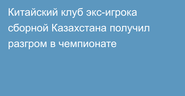 Китайский клуб экс-игрока сборной Казахстана получил разгром в чемпионате