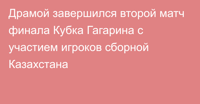 Драмой завершился второй матч финала Кубка Гагарина с участием игроков сборной Казахстана