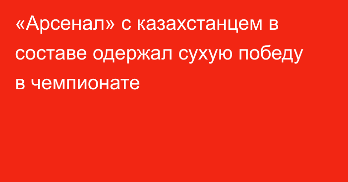 «Арсенал» с казахстанцем в составе одержал сухую победу в чемпионате