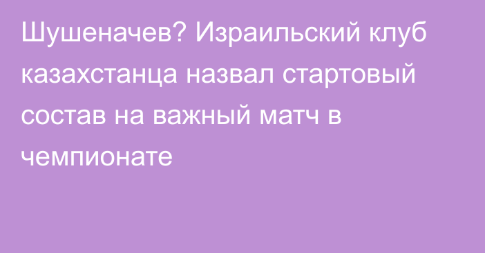 Шушеначев? Израильский клуб казахстанца назвал стартовый состав на важный матч в чемпионате