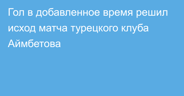 Гол в добавленное время решил исход матча турецкого клуба Аймбетова