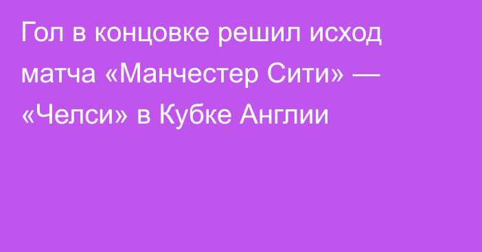 Гол в концовке решил исход матча «Манчестер Сити» — «Челси» в Кубке Англии