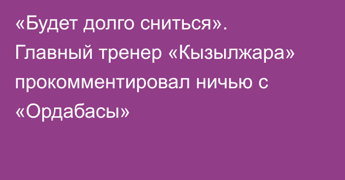 «Будет долго сниться». Главный тренер «Кызылжара» прокомментировал ничью с «Ордабасы»