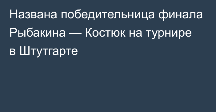 Названа победительница финала Рыбакина — Костюк на турнире в Штутгарте