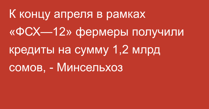 К концу апреля в рамках «ФСХ—12» фермеры получили кредиты на сумму 1,2 млрд сомов, - Минсельхоз