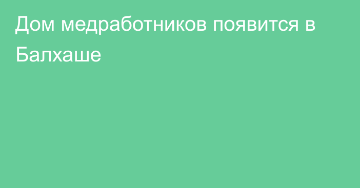 Дом медработников появится в Балхаше