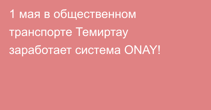 1 мая в общественном транспорте Темиртау заработает система ONAY! 