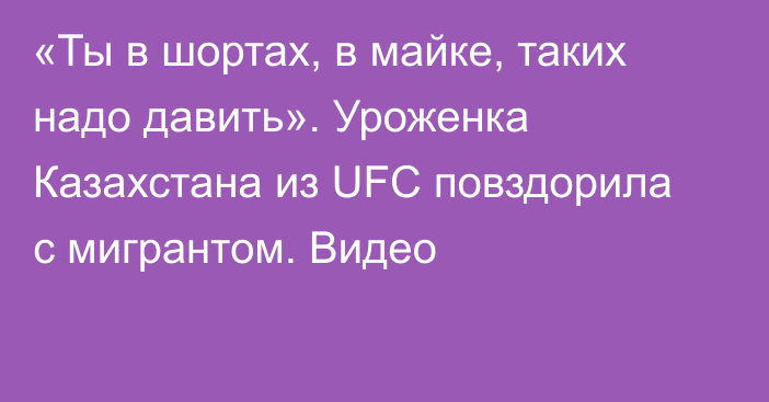 «Ты в шортах, в майке, таких надо давить». Уроженка Казахстана из UFC повздорила с мигрантом. Видео
