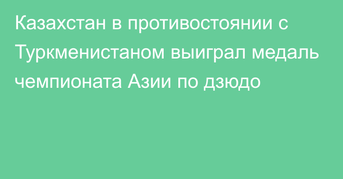 Казахстан в противостоянии с Туркменистаном выиграл медаль чемпионата Азии по дзюдо