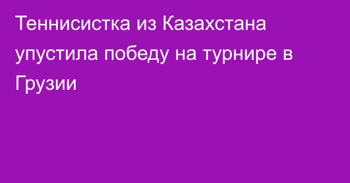 Теннисистка из Казахстана упустила победу на турнире в Грузии