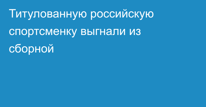 Титулованную российскую спортсменку выгнали из сборной