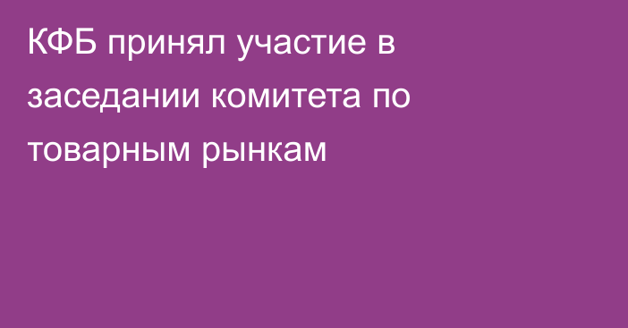 КФБ принял участие в заседании комитета по товарным рынкам