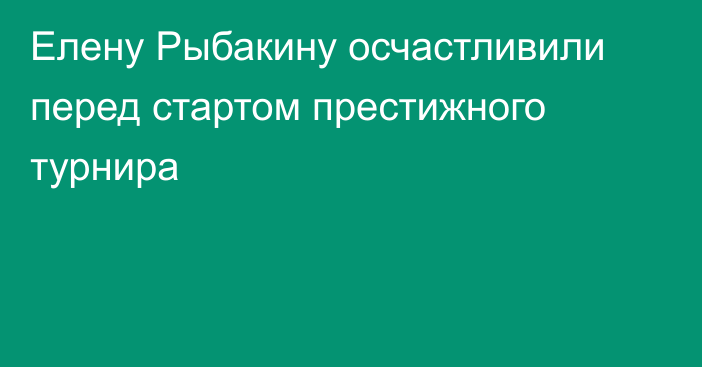 Елену Рыбакину осчастливили перед стартом престижного турнира