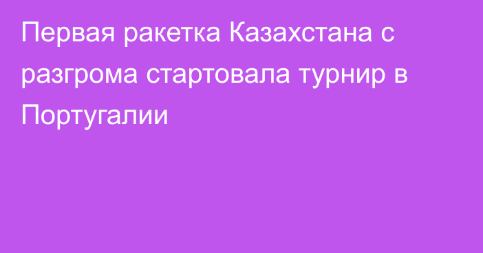 Первая ракетка Казахстана с разгрома стартовала турнир в Португалии