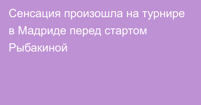 Сенсация произошла на турнире в Мадриде перед стартом Рыбакиной