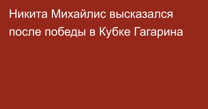 Никита Михайлис высказался после победы в Кубке Гагарина