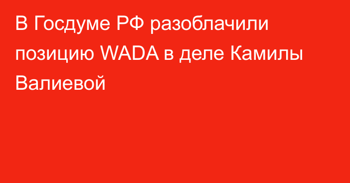 В Госдуме РФ разоблачили позицию WADA в деле Камилы Валиевой