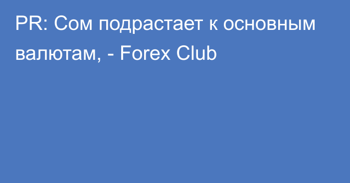 PR: Сом подрастает к основным валютам, - Forex Club