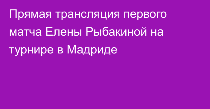 Прямая трансляция первого матча Елены Рыбакиной на турнире в Мадриде