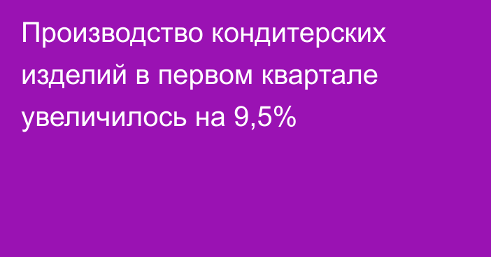 Производство кондитерских изделий в первом квартале увеличилось на 9,5%