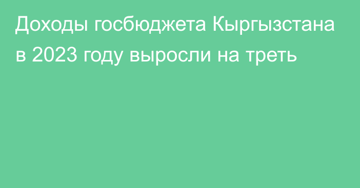 Доходы госбюджета Кыргызстана в 2023 году выросли на треть