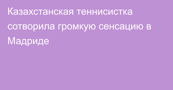 Казахстанская теннисистка сотворила громкую сенсацию в Мадриде