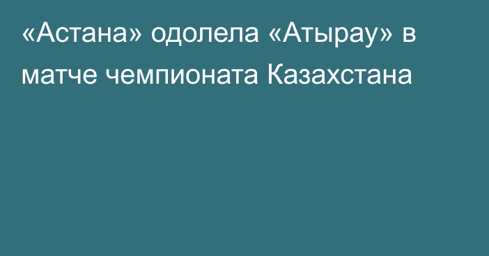 «Астана» одолела «Атырау» в матче чемпионата Казахстана