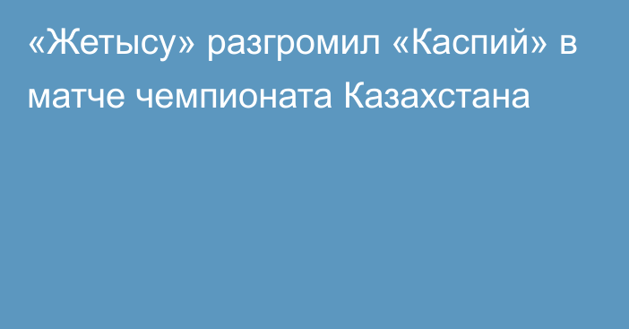 «Жетысу» разгромил «Каспий» в матче чемпионата Казахстана