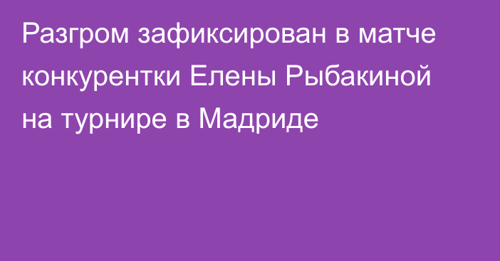 Разгром зафиксирован в матче конкурентки Елены Рыбакиной на турнире в Мадриде