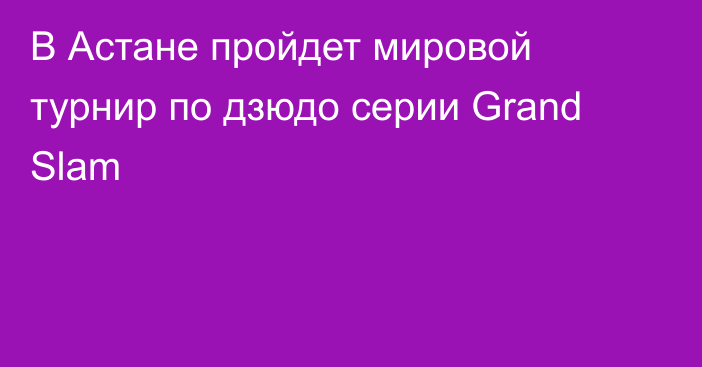 В Астане пройдет мировой турнир по дзюдо серии Grand Slam