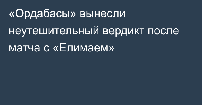 «Ордабасы» вынесли неутешительный вердикт после матча с «Елимаем»