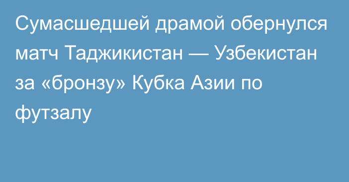 Сумасшедшей драмой обернулся матч Таджикистан — Узбекистан за «бронзу» Кубка Азии по футзалу